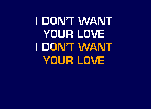 I DON'T WANT
YOUR LOVE
I DON'T WANT

YOUR LOVE