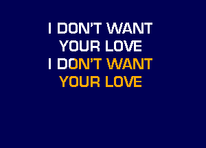 I DON'T WANT
YOUR LOVE
I DON'T WANT

YOUR LOVE