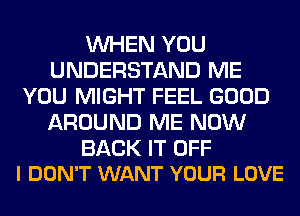 WHEN YOU
UNDERSTAND ME
YOU MIGHT FEEL GOOD
AROUND ME NOW

BACK IT OFF
I DON'T WANT YOUR LOVE