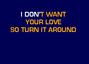 I DON'T WANT
YOUR LOVE
80 TURN IT AROUND