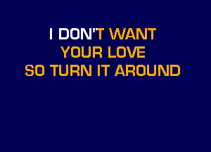 I DON'T WANT
YOUR LOVE
80 TURN IT AROUND