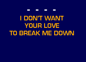 I DON'T WANT
YOUR LOVE

TO BREAK ME DOWN