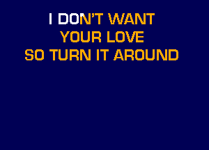 I DON'T WANT
YOUR LOVE
30 TURN IT AROUND