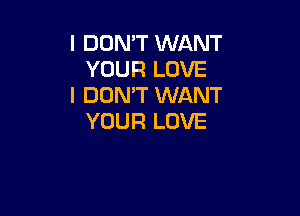 I DON'T WANT
YOUR LOVE
I DON'T WANT

YOUR LOVE