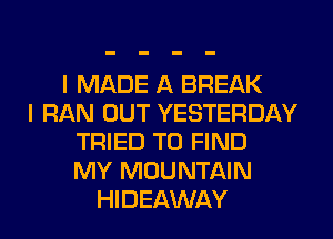 I MADE A BREAK
I RAN OUT YESTERDAY
TRIED TO FIND
MY MOUNTAIN
HIDEAWAY
