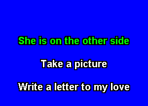 She is on the other side

Take a picture

Write a letter to my love