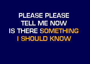 PLEASE PLEASE
TELL ME NOW
IS THERE SOMETHING
I SHOULD KNOW