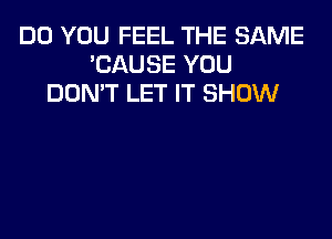 DO YOU FEEL THE SAME
'CAUSE YOU
DON'T LET IT SHOW