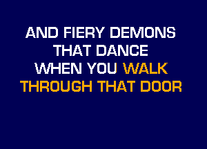 AND FIERY DEMONS
THAT DANCE
WHEN YOU WALK
THROUGH THAT DOOR