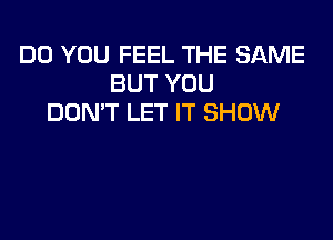 DO YOU FEEL THE SAME
BUT YOU
DON'T LET IT SHOW