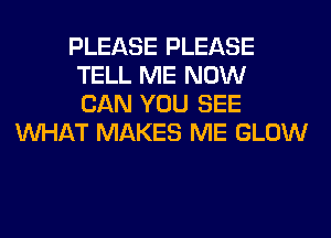 PLEASE PLEASE
TELL ME NOW
CAN YOU SEE
WHAT MAKES ME GLOW