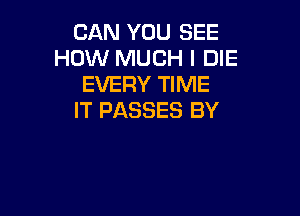 CAN YOU SEE
HOW MUCH I DIE
EVERY TIME

IT PASSES BY