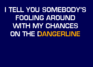 I TELL YOU SOMEBODY'S
FOOLING AROUND
WITH MY CHANCES
ON THE DANGERLINE