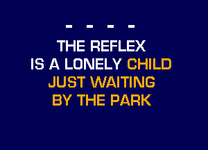 THE REFLEX
IS A LONELY CHILD

JUST WAITING
BY THE PARK
