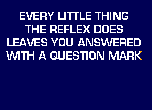 EVERY LITI'LE THING
THE REFLEX DOES
LEAVES YOU ANSWERED
WITH A QUESTION MARK
