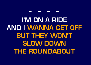 I'M ON A RIDE
AND I WANNA GET OFF
BUT THEY WON'T
SLOW DOWN
THE ROUNDABOUT