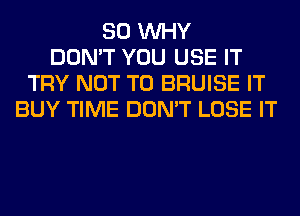 SO WHY
DON'T YOU USE IT
TRY NOT TO BRUISE IT
BUY TIME DON'T LOSE IT