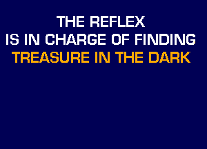 THE REFLEX
IS IN CHARGE OF FINDING
TREASURE IN THE DARK