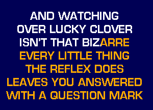 AND WATCHING
OVER LUCKY CLOVER
ISN'T THAT BIZARRE
EVERY LITI'LE THING

THE REFLEX DOES
LEAVES YOU ANSWERED
WITH A QUESTION MARK