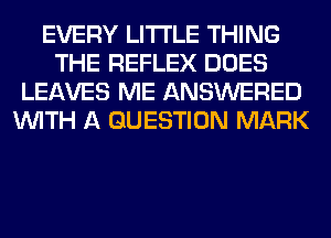 EVERY LITI'LE THING
THE REFLEX DOES
LEAVES ME ANSWERED
WITH A QUESTION MARK