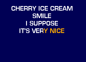 CHERRY ICE CREAM
SMILE
l SUPPOSE
ITS VERY NICE