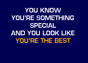 YOU KNOW
YOURE SOMETHING
SPECIAL
AND YOU LOOK LIKE
YOU'RE THE BEST