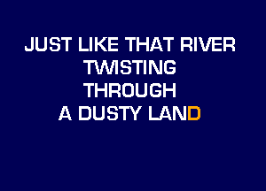 JUST LIKE THAT RIVER
WSTING
THROUGH

A DUSTY LAND