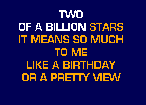TWO
OF A BILLION STARS
IT MEANS SO MUCH
TO ME
LIKE A BIRTHDAY
OR A PRETTY VIEW