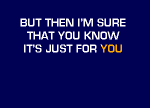 BUT THEN I'M SURE
THAT YOU KNOW
ITS JUST FOR YOU