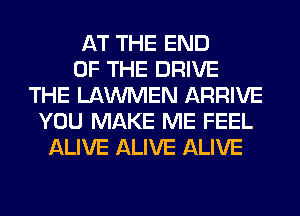 AT THE END
OF THE DRIVE
THE LAWMEN ARRIVE
YOU MAKE ME FEEL
ALIVE ALIVE ALIVE