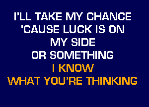 I'LL TAKE MY CHANCE
'CAUSE LUCK IS ON
MY SIDE
0R SOMETHING
I KNOW
WHAT YOU'RE THINKING