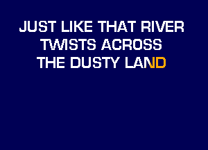 JUST LIKE THAT RIVER
TUVISTS ACROSS
THE DUSTY LAND