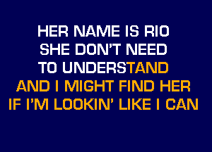 HER NAME IS RIO
SHE DON'T NEED
TO UNDERSTAND
AND I MIGHT FIND HER
IF I'M LOOKIN' LIKE I CAN
