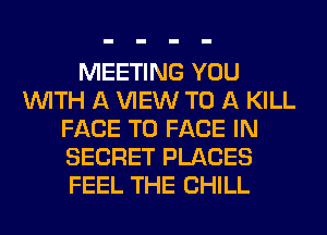 MEETING YOU
WITH A VIEW TO A KILL
FACE TO FACE IN
SECRET PLACES
FEEL THE CHILL
