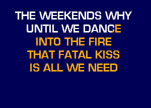 THE WEEKENDS WHY
UNTIL WE DANCE
INTO THE FIRE
THAT FATAL KISS
IS ALL WE NEED