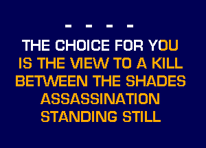 THE CHOICE FOR YOU
IS THE VIEW TO A KILL
BETWEEN THE SHADES
ASSASSINATION
STANDING STILL