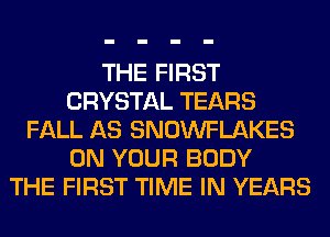 THE FIRST
CRYSTAL TEARS
FALL AS SNOWFLAKES
ON YOUR BODY
THE FIRST TIME IN YEARS