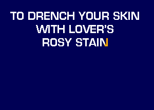 T0 DRENCH YOUR SKIN
WITH LOVER'S
ROSY STAIN