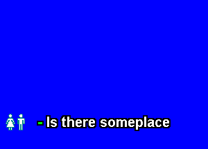 - Is there someplace