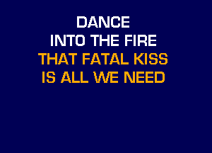 DANCE
INTO THE FIRE
THAT FATAL KISS

IS ALL 1WE NEED
