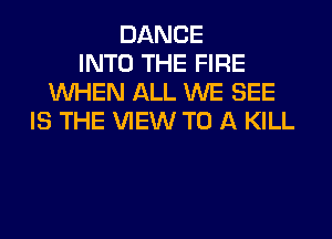 DANCE
INTO THE FIRE
WHEN ALL WE SEE
IS THE VIEW TO A KILL