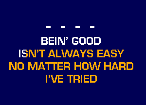 BEIN' GOOD
ISN'T ALWAYS EASY
NO MATTER HOW HARD
I'VE TRIED