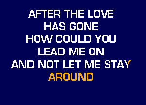 AFTER THE LOVE
HAS GONE
HOW COULD YOU
LEAD ME ON
AND NOT LET ME STAY
AROUND