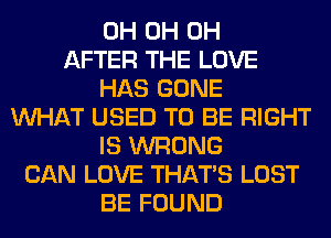 0H 0H 0H
AFTER THE LOVE
HAS GONE
WHAT USED TO BE RIGHT
IS WRONG
CAN LOVE THAT'S LOST
BE FOUND