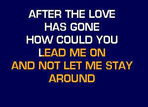 AFTER THE LOVE
HAS GONE
HOW COULD YOU
LEAD ME ON
AND NOT LET ME STAY
AROUND
