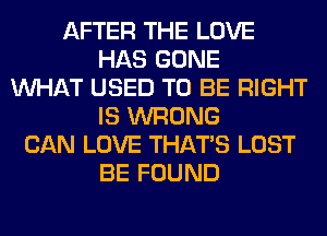 AFTER THE LOVE
HAS GONE
WHAT USED TO BE RIGHT
IS WRONG
CAN LOVE THAT'S LOST
BE FOUND