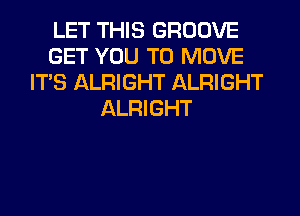 LET THIS GROOVE
GET YOU TO MOVE
ITS ALRIGHT ALRIGHT
ALRIGHT