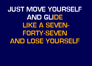 JUST MOVE YOURSELF
AND GLIDE
LIKE A SEVEN-
FORTY-SEVEN
AND LOSE YOURSELF