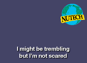 I might be trembling
but Pm not scared