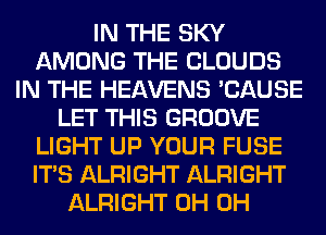 IN THE SKY
AMONG THE CLOUDS
IN THE HEAVENS 'CAUSE
LET THIS GROOVE
LIGHT UP YOUR FUSE
ITS ALRIGHT ALRIGHT
ALRIGHT 0H 0H